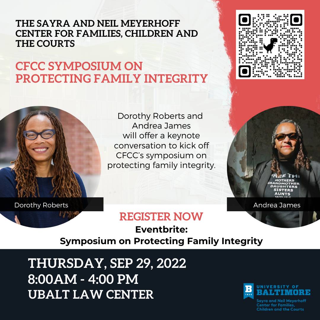 Sayra and Neil Meyerhoff Center for Families Children and the Courts CFCC 2022 Symposium on Protecting Family Integrity Dorothy Roberts and Andrea James will offer a keynote conversation to kick off CFCC's symposium on protecting family integrity Thursday Sep 29, 2022 8:00a - 4:00pm UBalt Law Center